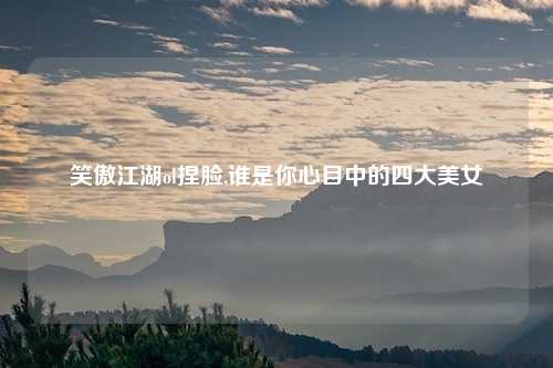 笑傲江湖ol捏脸,谁是你心目中的四大美女