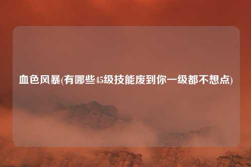 血色风暴(有哪些45级技能废到你一级都不想点)