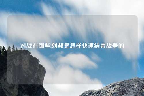 对战有哪些,刘邦是怎样快速结束战争的