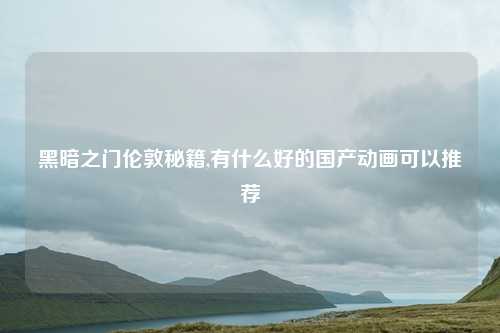 黑暗之门伦敦秘籍,有什么好的国产动画可以推荐