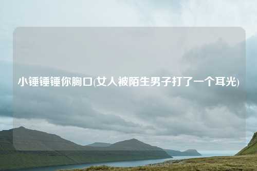 小锤锤锤你胸口(女人被陌生男子打了一个耳光)