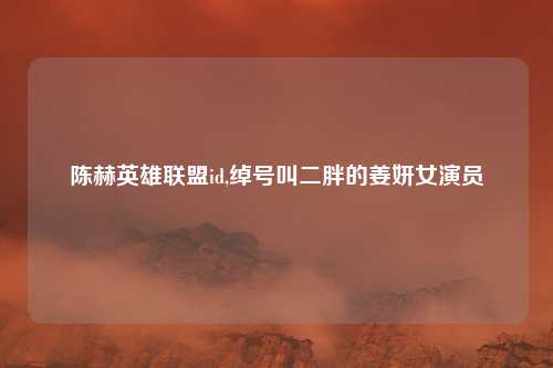 陈赫英雄联盟id,绰号叫二胖的姜妍女演员