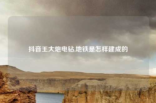 抖音王大炮电钻,地铁是怎样建成的