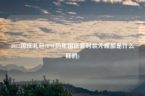 2012国庆礼包(DNF历年国庆套时装外观都是什么样的)