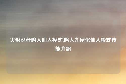 火影忍者鸣人仙人模式,鸣人九尾化仙人模式技能介绍