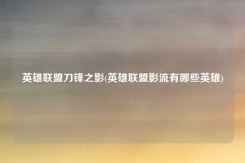 英雄联盟刀锋之影(英雄联盟影流有哪些英雄)