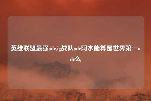 英雄联盟最强adc,ig战队adc阿水能算是世界第一adc么