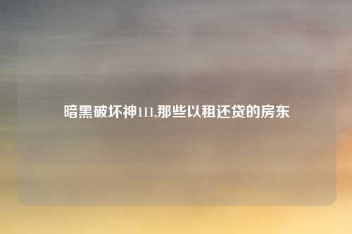 暗黑破坏神111,那些以租还贷的房东