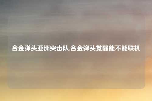 合金弹头亚洲突击队,合金弹头觉醒能不能联机