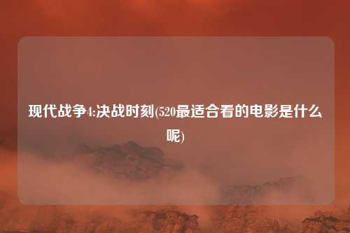 现代战争4:决战时刻(520最适合看的电影是什么呢)
