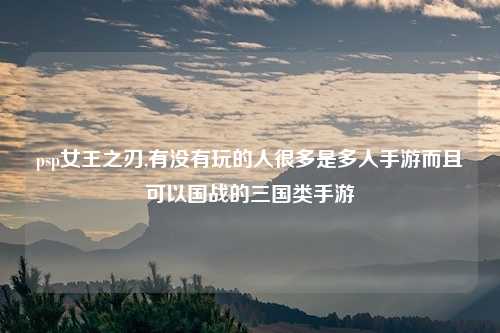 psp女王之刃,有没有玩的人很多是多人手游而且可以国战的三国类手游