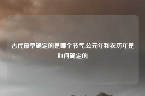 古代最早确定的是哪个节气,公元年和农历年是如何确定的