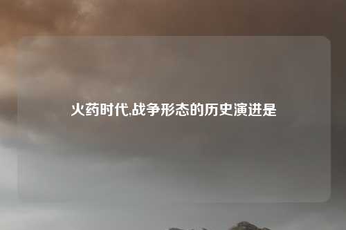 火药时代,战争形态的历史演进是