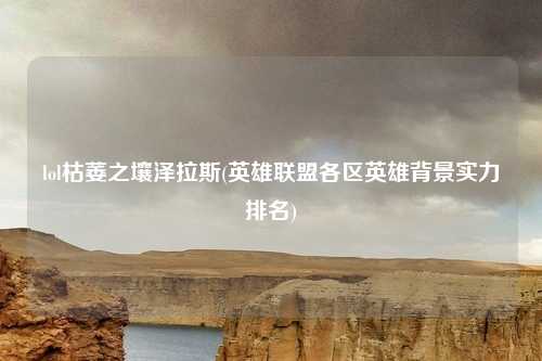 lol枯萎之壤泽拉斯(英雄联盟各区英雄背景实力排名)