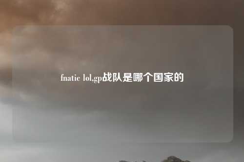 fnatic lol,gp战队是哪个国家的