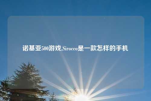 诺基亚500游戏,Sirocco是一款怎样的手机