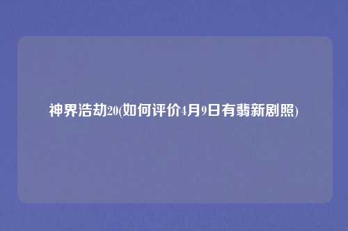 神界浩劫20(如何评价4月9日有翡新剧照)