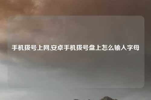 手机拨号上网,安卓手机拨号盘上怎么输入字母
