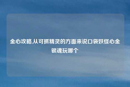 金心攻略,从可抓精灵的方面来说口袋妖怪心金银魂玩哪个