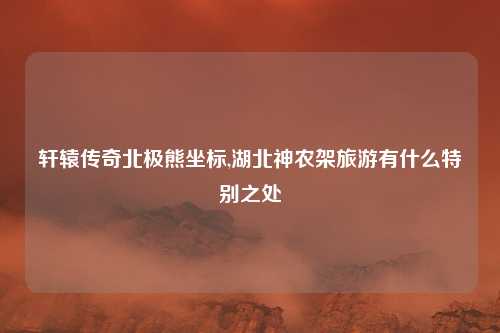 轩辕传奇北极熊坐标,湖北神农架旅游有什么特别之处