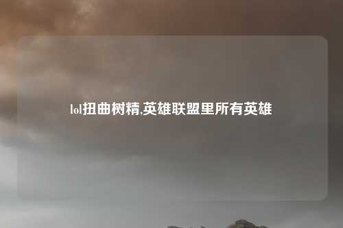 lol扭曲树精,英雄联盟里所有英雄