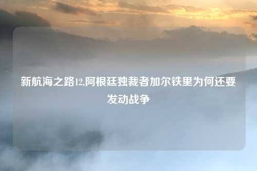 新航海之路12,阿根廷独裁者加尔铁里为何还要发动战争