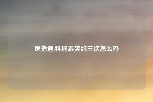 医指通,科瑞泰爽约三次怎么办