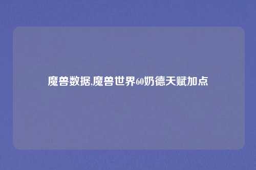 魔兽数据,魔兽世界60奶德天赋加点