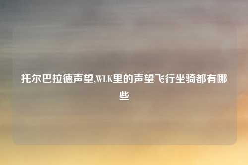 托尔巴拉德声望,WLK里的声望飞行坐骑都有哪些