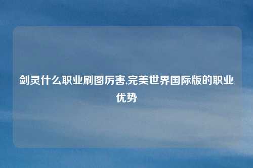 剑灵什么职业刷图厉害,完美世界国际版的职业优势