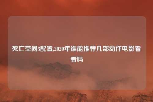 死亡空间3配置,2020年谁能推荐几部动作电影看看吗