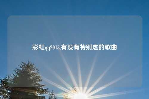 彩虹qq2013,有没有特别虐的歌曲