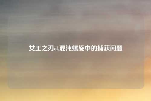 女王之刃ol,混沌螺旋中的捕获问题