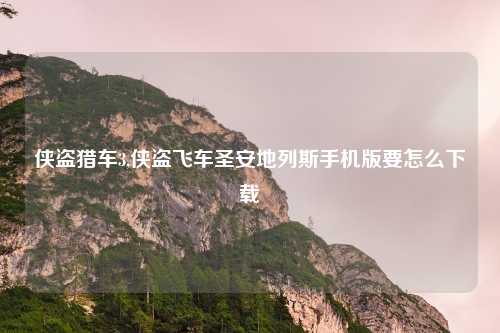侠盗猎车3,侠盗飞车圣安地列斯手机版要怎么下载