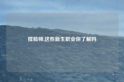 捏脸师,这些新生职业你了解吗