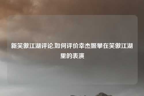 新笑傲江湖评论,如何评价幸杰姬攀在笑傲江湖里的表演