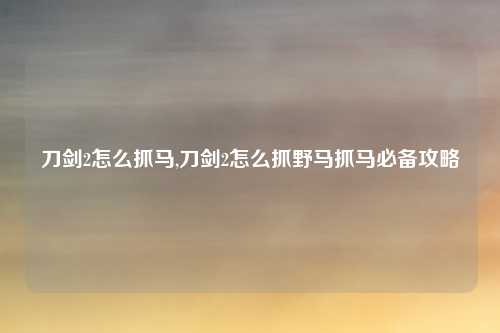刀剑2怎么抓马,刀剑2怎么抓野马抓马必备攻略