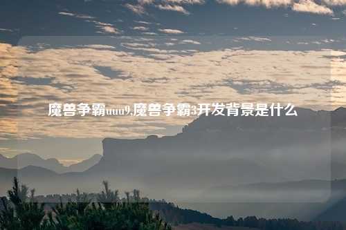 魔兽争霸uuu9,魔兽争霸3开发背景是什么