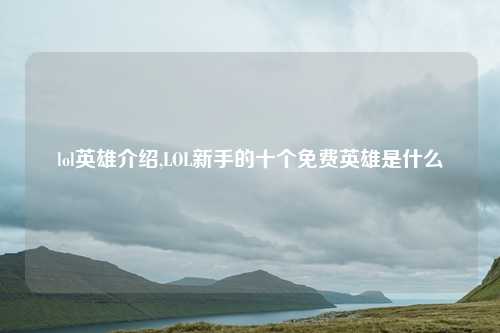 lol英雄介绍,LOL新手的十个免费英雄是什么