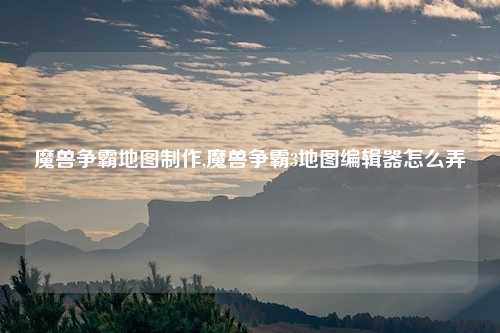 魔兽争霸地图制作,魔兽争霸3地图编辑器怎么弄