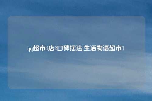 qq超市4店2口碑摆法,生活物语超市1