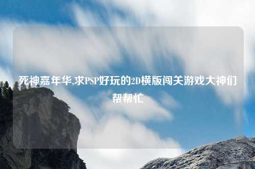 死神嘉年华,求PSP好玩的2D横版闯关游戏大神们帮帮忙