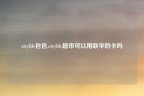 citylife包包,citylife超市可以用联华的卡吗