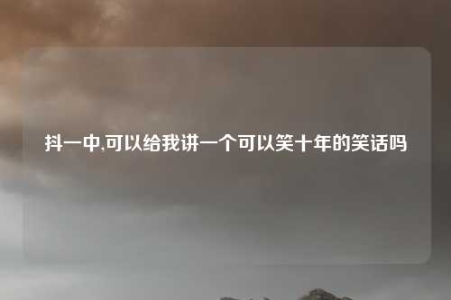 抖一中,可以给我讲一个可以笑十年的笑话吗