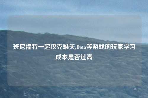 班尼福特一起攻克难关,Dota等游戏的玩家学习成本是否过高