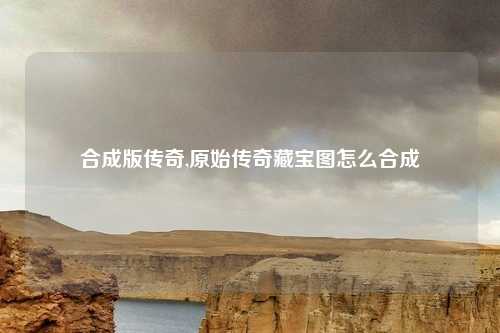 合成版传奇,原始传奇藏宝图怎么合成