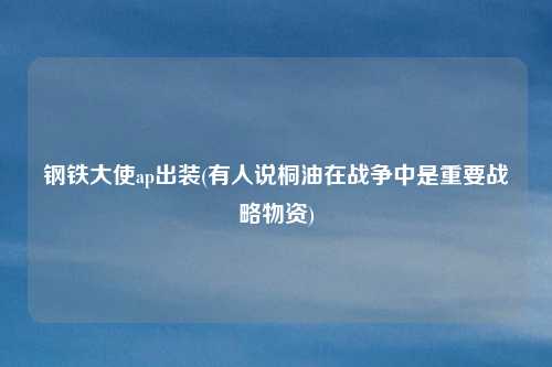 钢铁大使ap出装(有人说桐油在战争中是重要战略物资)