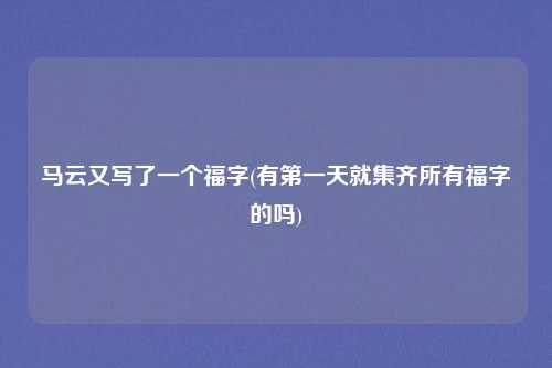 马云又写了一个福字(有第一天就集齐所有福字的吗)