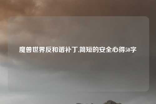 魔兽世界反和谐补丁,简短的安全心得50字