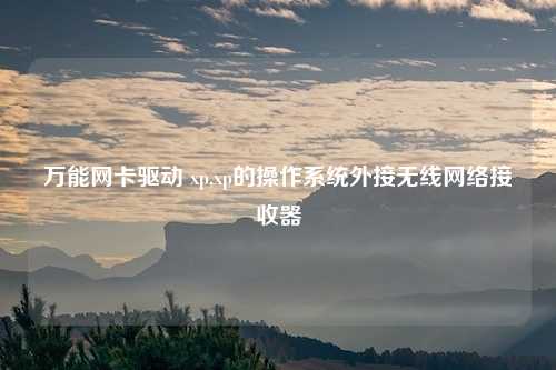 万能网卡驱动 xp,xp的操作系统外接无线网络接收器